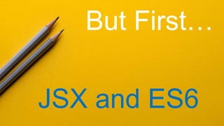But First…
JSX and ES6
 