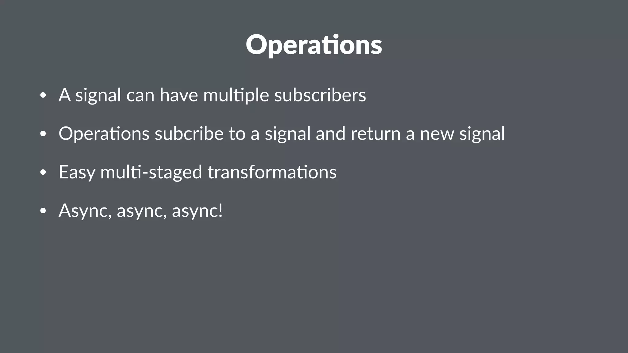 Opera&ons 
• A#signal#can#have#mul0ple#subscribers 
• Opera0ons#subcribe#to#a#signal#and#return#a#new#signal 
• Easy#mul0;staged#transforma0ons 
• Async,#async,#async! 
 