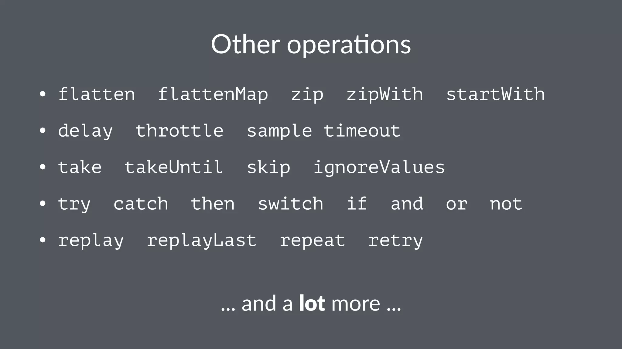Other&opera*ons 
• flatten flattenMap zip zipWith startWith 
• delay throttle sample timeout 
• take takeUntil skip ignoreValues 
• try catch then switch if and or not 
• replay replayLast repeat retry 
..."and"a"lot"more"... 
 