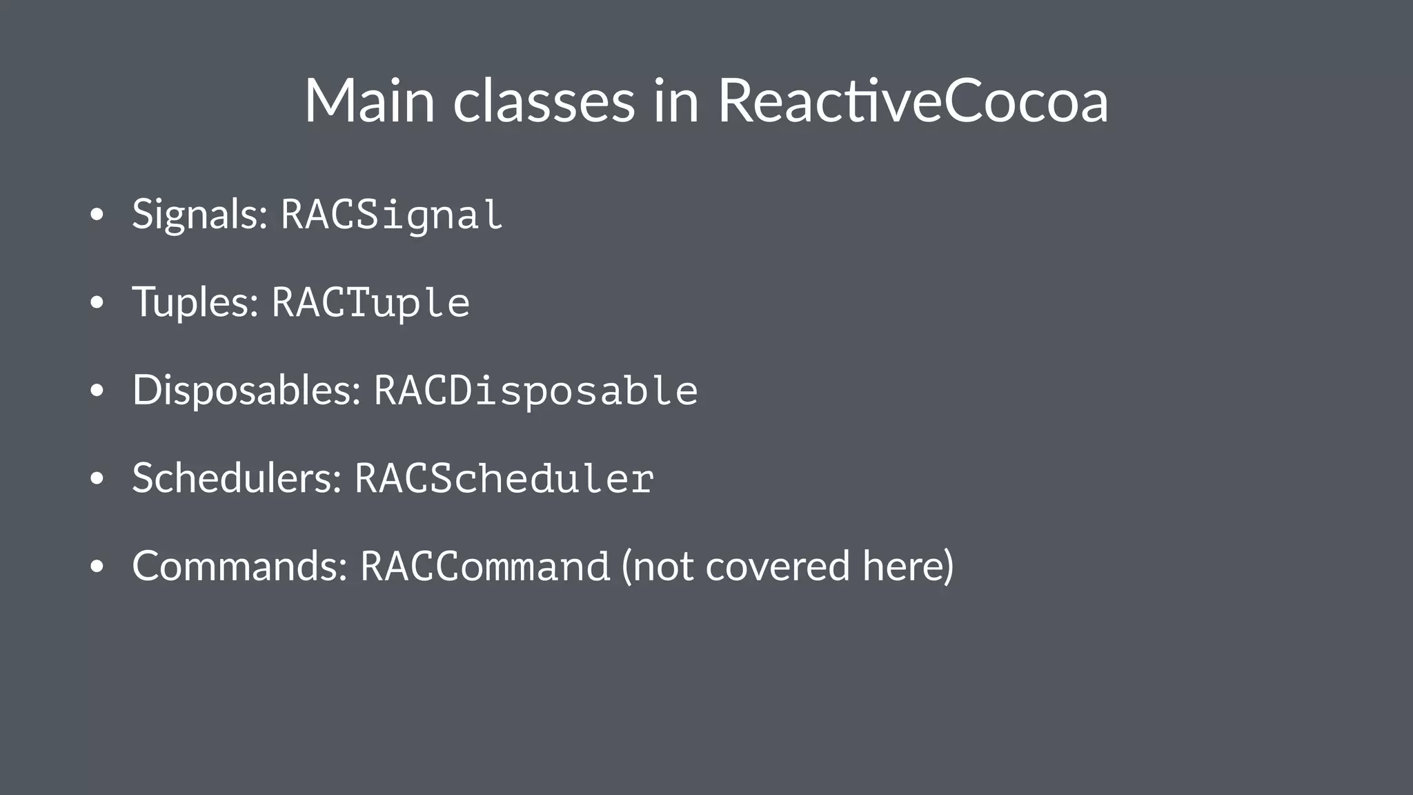 Main%classes%in%Reac+veCocoa 
• Signals:*RACSignal 
• Tuples:*RACTuple 
• Disposables:*RACDisposable 
• Schedulers:*RACScheduler 
• Commands:*RACCommand*(not*covered*here) 
 