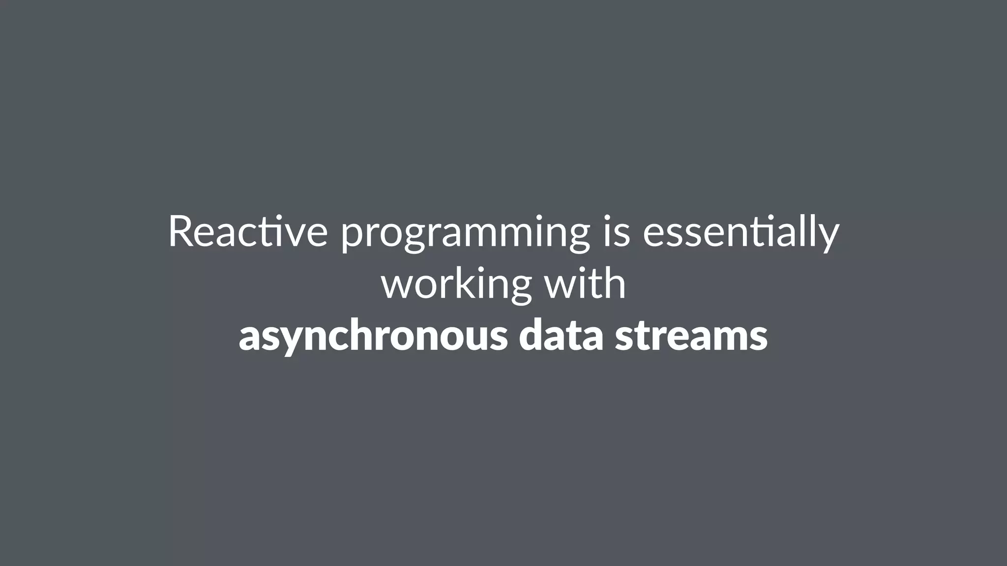 Reac%ve'programming'is'essen%ally 
working'with 
asynchronous*data*streams 
 