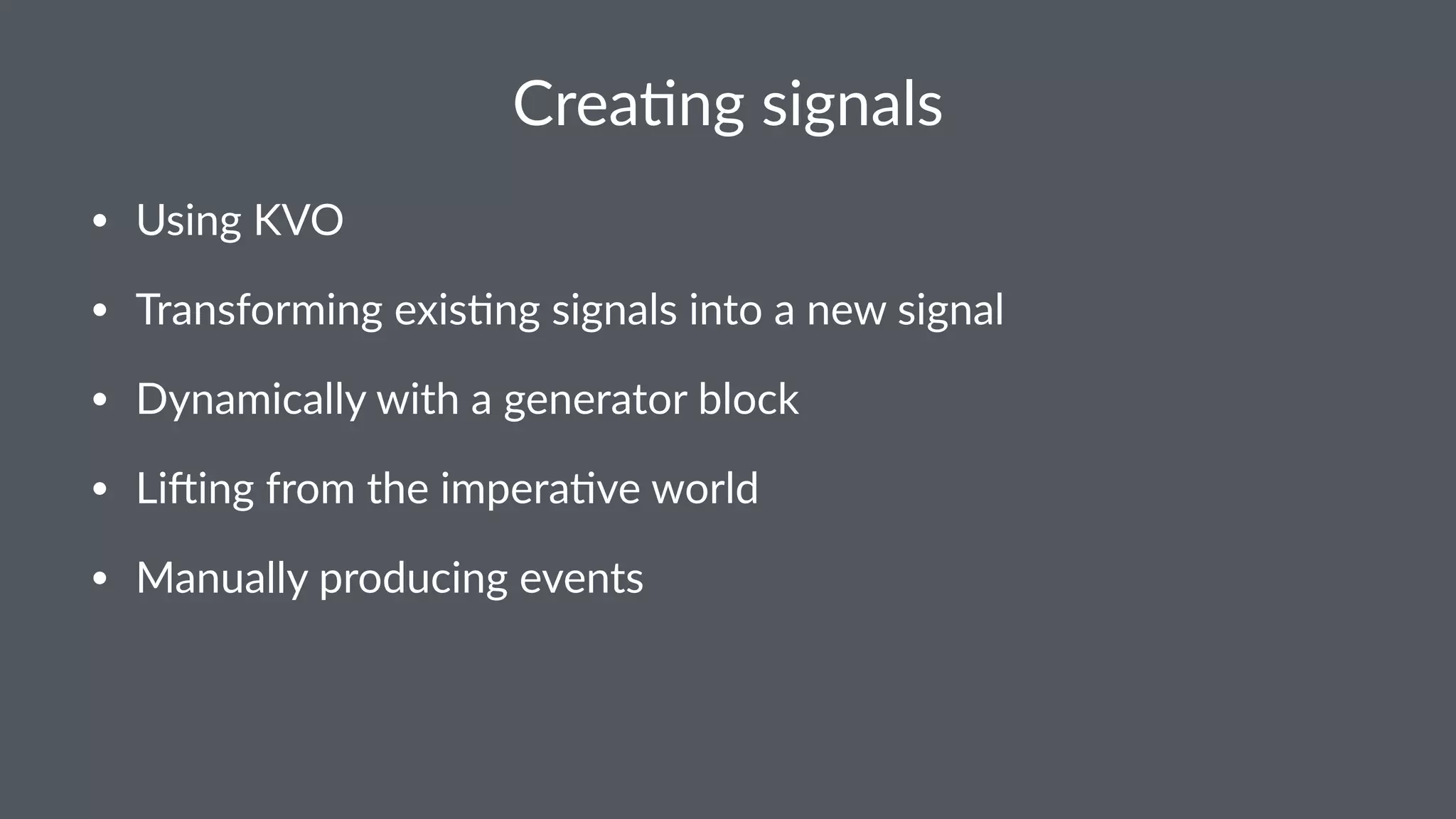 Crea%ng(signals 
• Using'KVO 
• Transforming'exis3ng'signals'into'a'new'signal 
• Dynamically'with'a'generator'block 
• Li>ing'from'the'impera3ve'world 
• Manually'producing'events 
 
