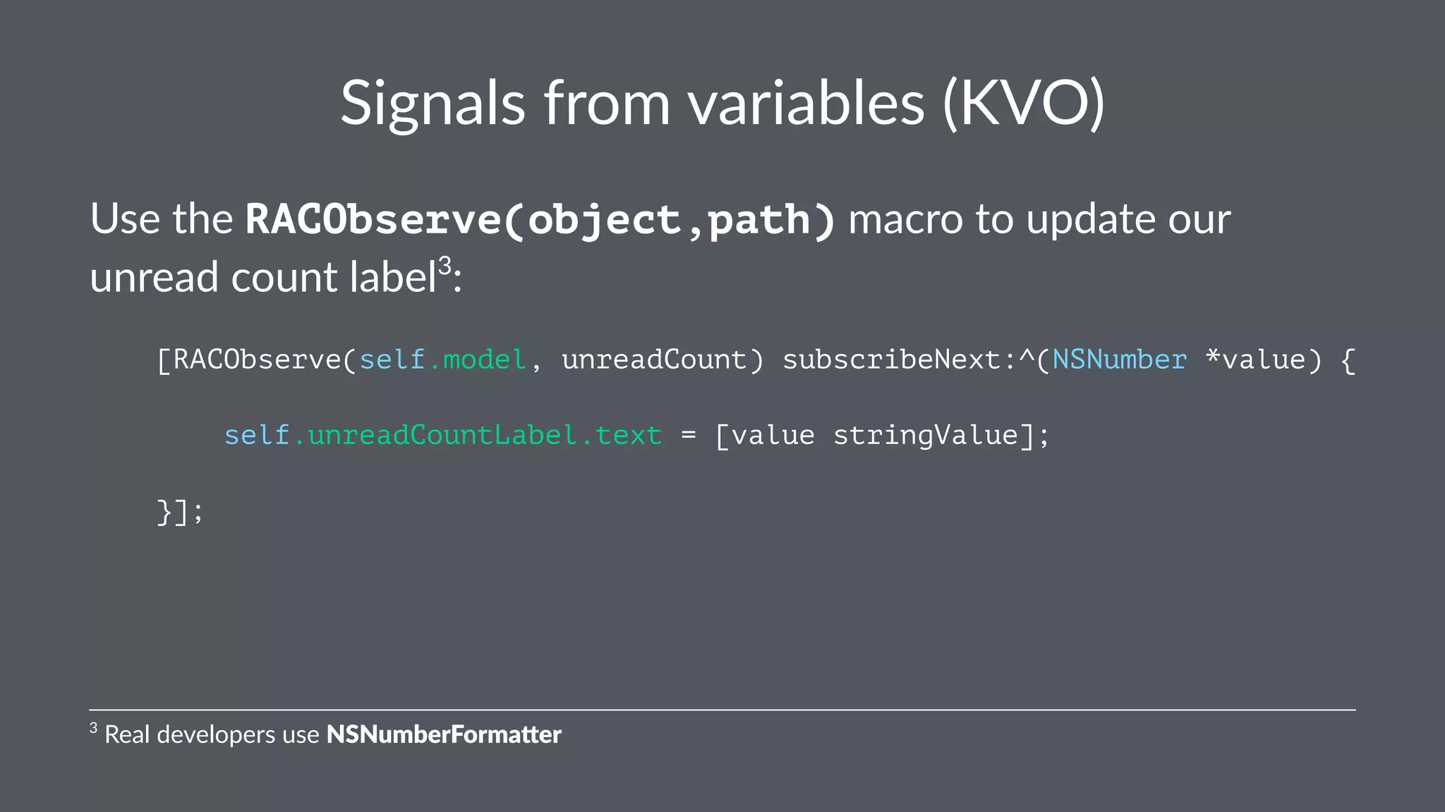 Signals(from(variables((KVO) 
Use$the$RACObserve(object,path)$macro$to$update$our$ 
unread$count$label3: 
[RACObserve(self.model, unreadCount) subscribeNext:^(NSNumber *value) { 
self.unreadCountLabel.text = [value stringValue]; 
}]; 
3"Real"developers"use"NSNumberForma+er 
 