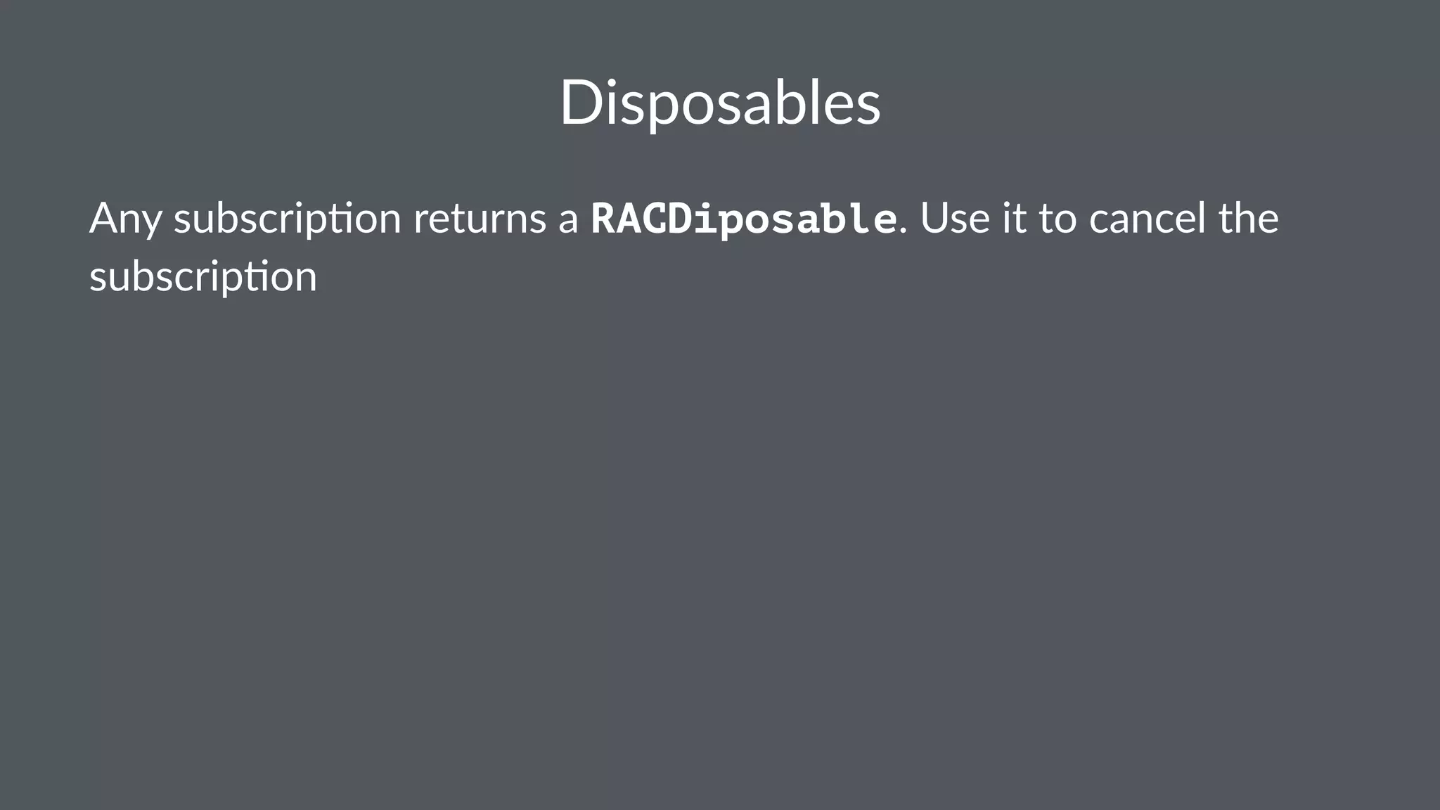 Disposables 
Any$subscrip,on$returns$a$RACDiposable.$Use$it$to$cancel$the$ 
subscrip,on 
 