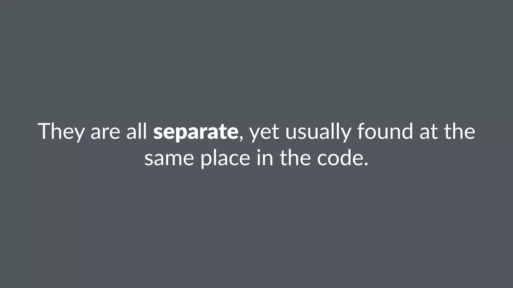 They%are%all%separate,%yet%usually%found%at%the% 
same%place%in%the%code. 
 