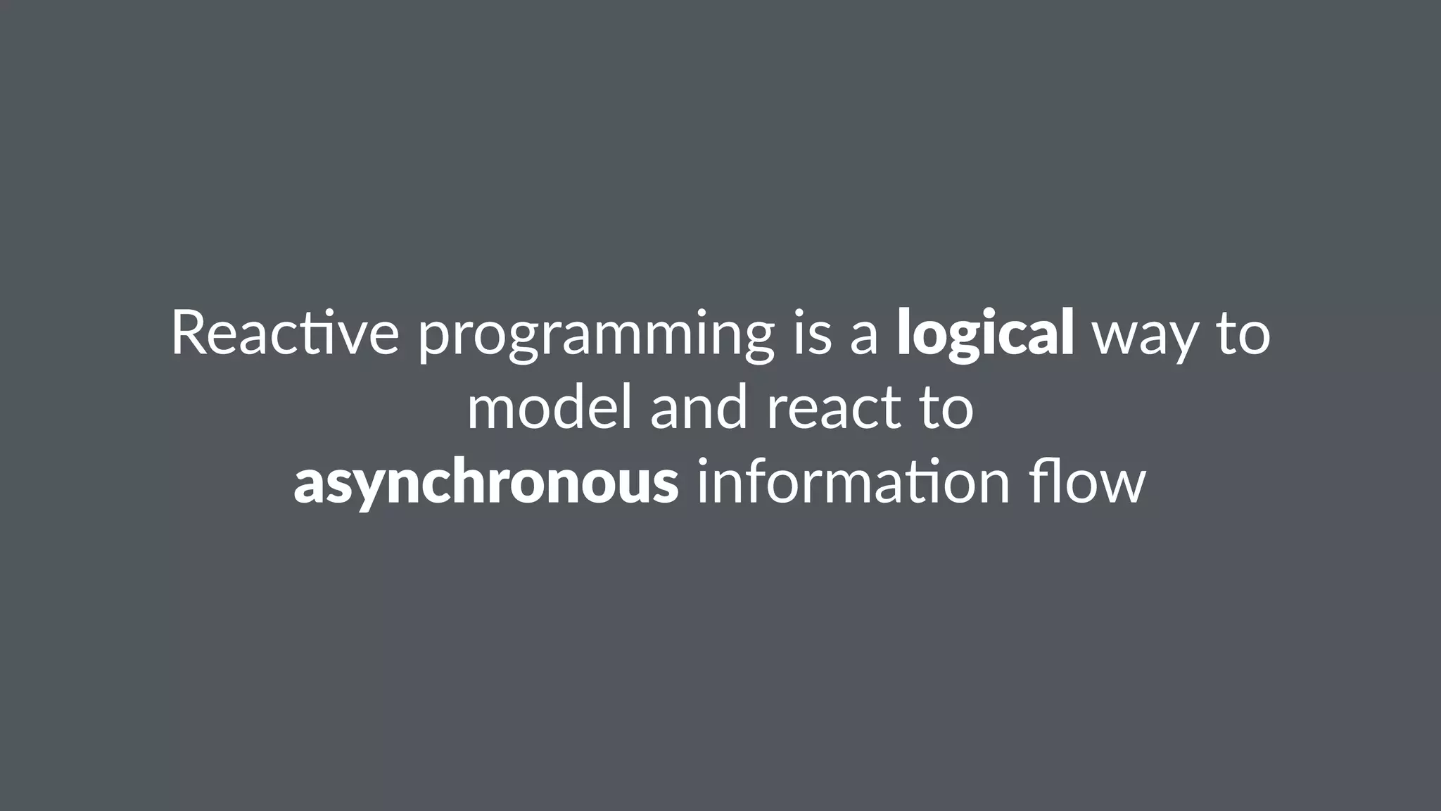 Reac%ve'programming'is'a'logical'way'to' 
model'and'react'to 
asynchronous'informa%on'flow 
 