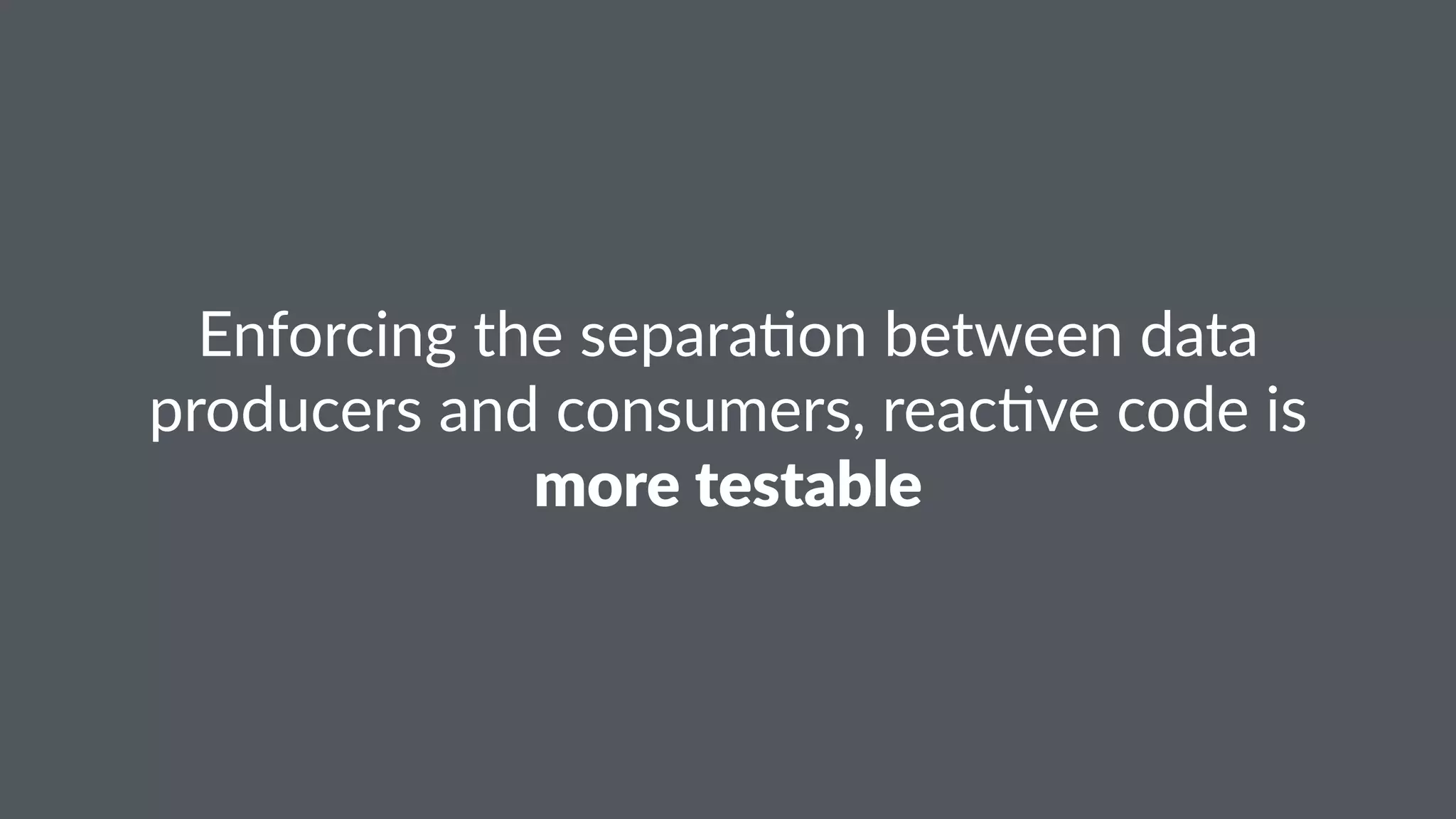 Enforcing)the)separa0on)between)data) 
producers)and)consumers,)reac0ve)code)is) 
more%testable 
 