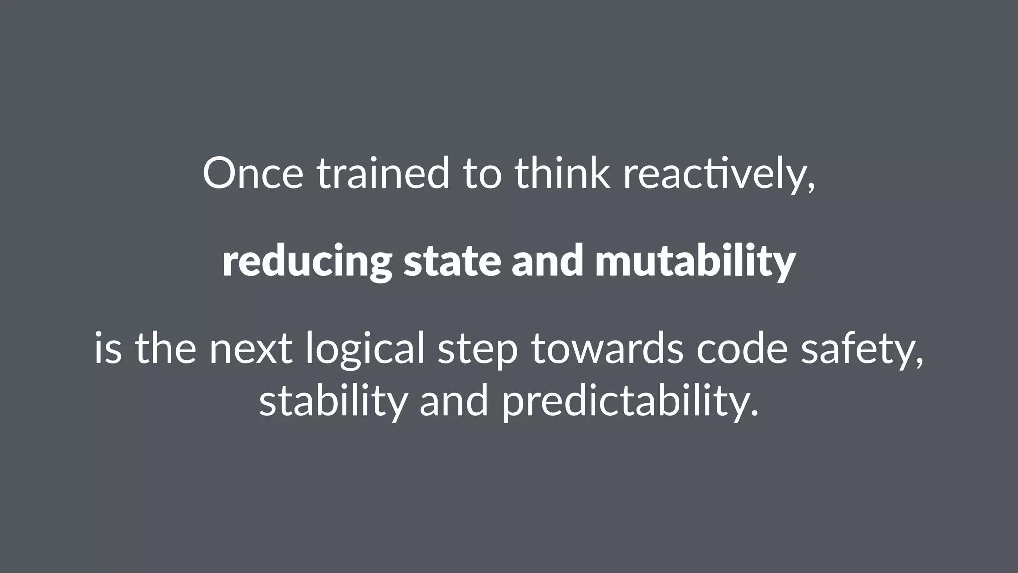 Once%trained%to%think%reac.vely, 
reducing)state)and)mutability 
is#the#next#logical#step#towards#code#safety,# 
stability#and#predictability. 
 