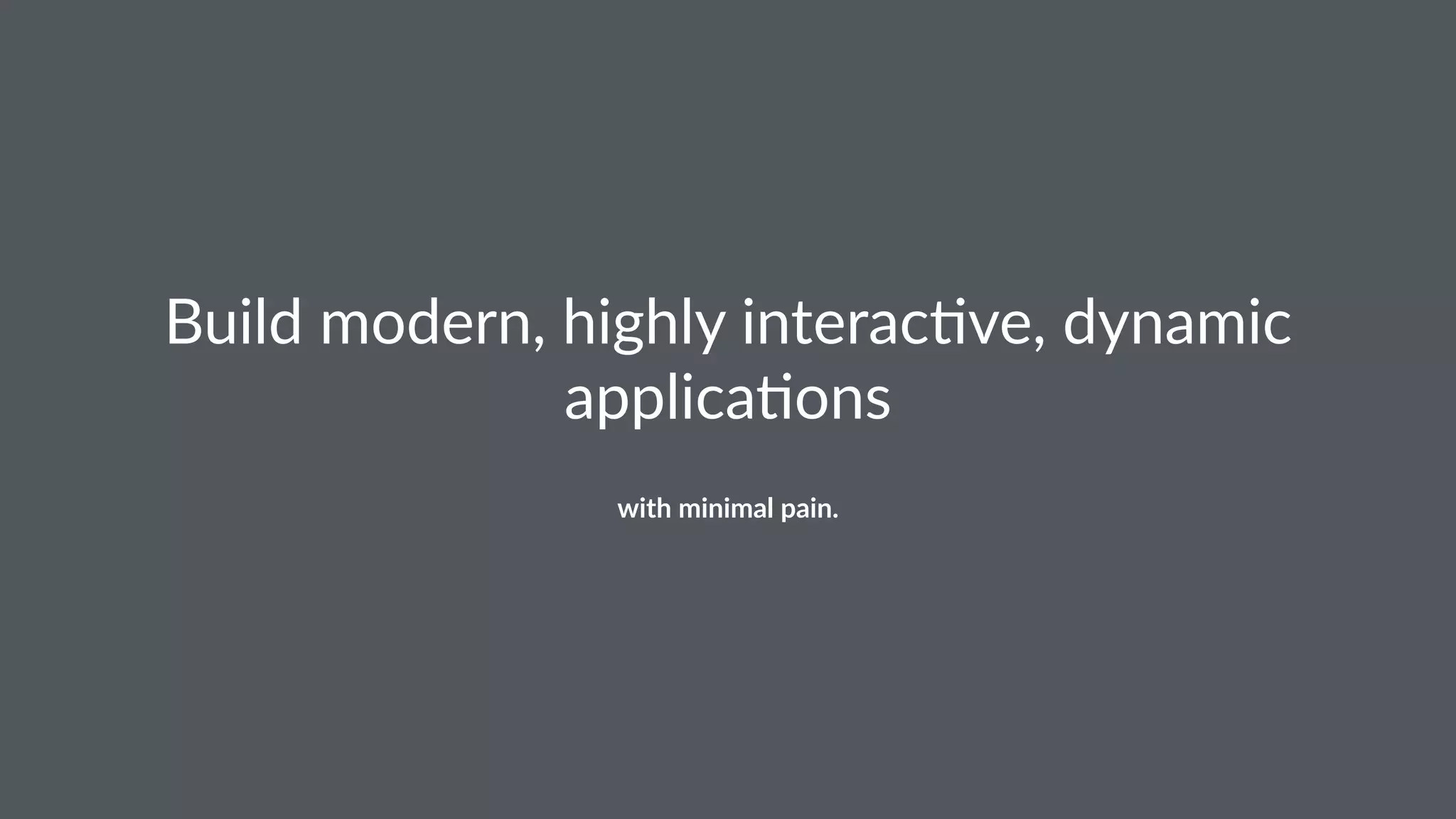 Build&modern,&highly&interac3ve,&dynamic& 
applica3ons 
with%minimal%pain. 
 