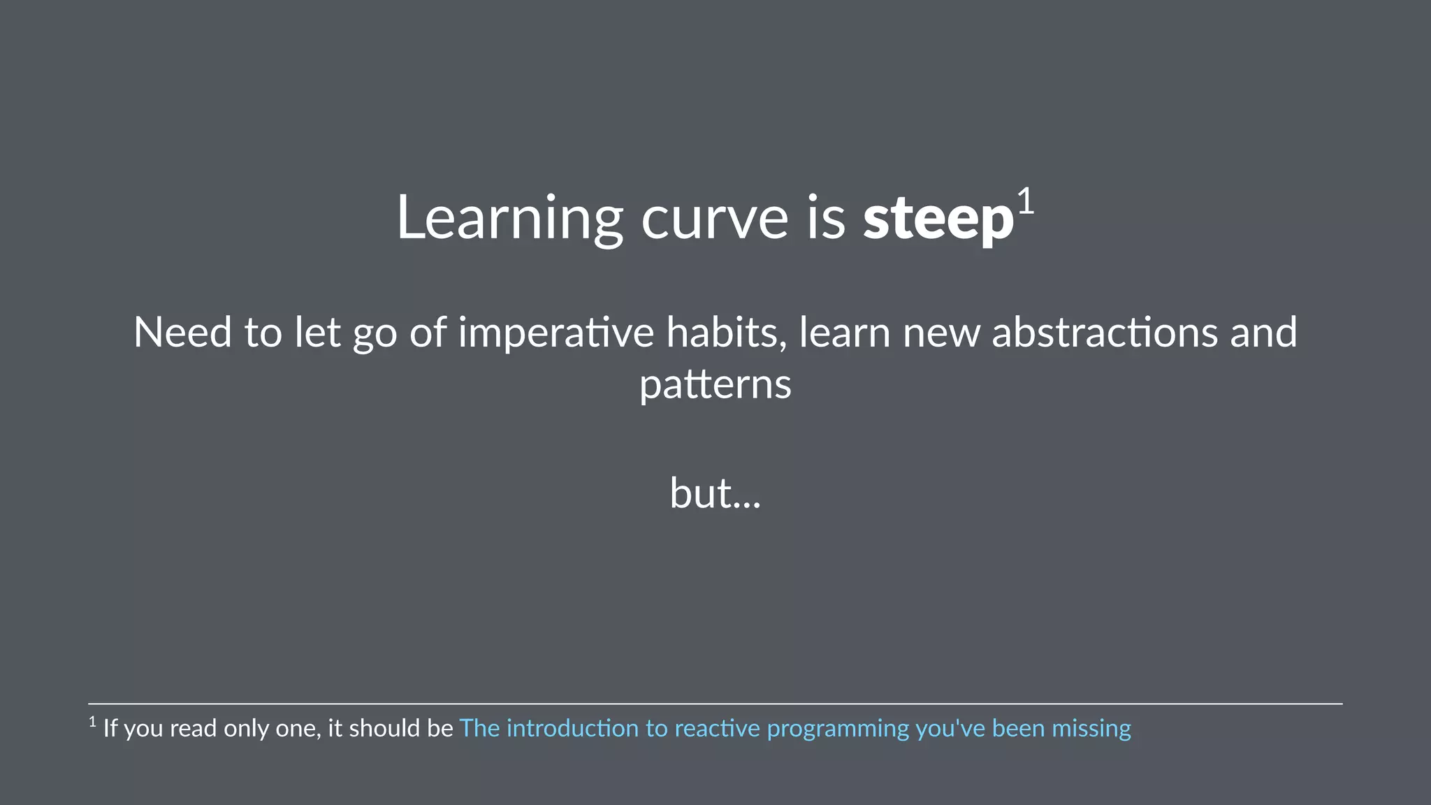 Learning(curve(is(steep1 
Need$to$let$go$of$impera/ve$habits,$learn$new$abstrac/ons$and$ 
pa8erns 
but... 
1"If"you"read"only"one,"it"should"be"The"introduc6on"to"reac6ve"programming"you've"been"missing 
 