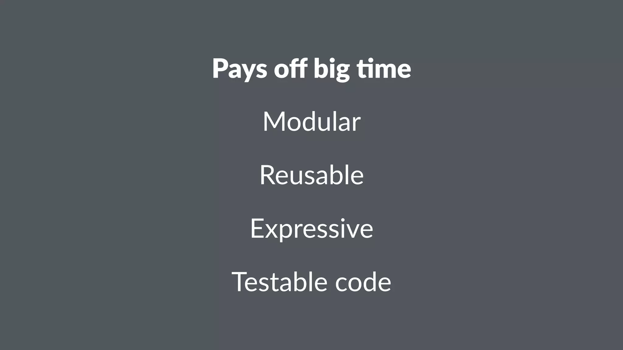 Pays%off%big%+me 
Modular 
Reusable 
Expressive 
Testable(code 
 