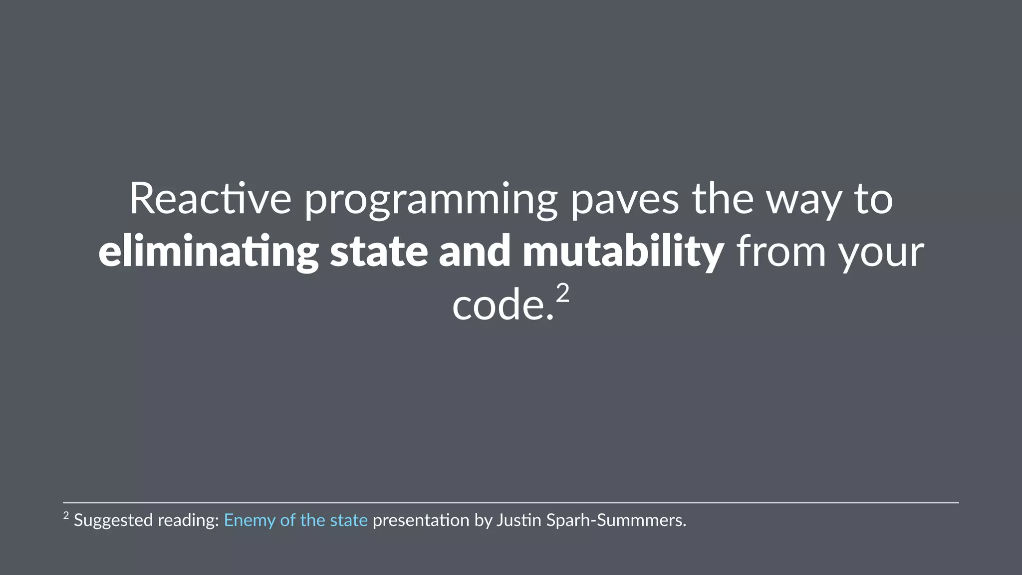 Reac%ve'programming'paves'the'way'to' 
elimina'ng)state)and)mutability'from'your' 
code.2 
2"Suggested"reading:"Enemy"of"the"state"presenta6on"by"Jus6n"Sparh9Summmers. 
 