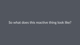 So#what#does#this#reac.ve#thing#look#like? 
 