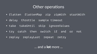 Other&opera*ons 
• flatten flattenMap zip zipWith startWith 
• delay throttle sample timeout 
• take takeUntil skip ignoreValues 
• try catch then switch if and or not 
• replay replayLast repeat retry 
..."and"a"lot"more"... 
 