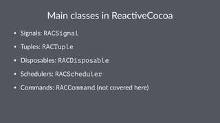 Main%classes%in%Reac+veCocoa 
• Signals:*RACSignal 
• Tuples:*RACTuple 
• Disposables:*RACDisposable 
• Schedulers:*RACScheduler 
• Commands:*RACCommand*(not*covered*here) 
 