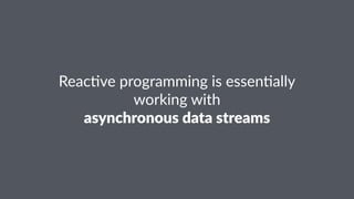 Reac%ve'programming'is'essen%ally 
working'with 
asynchronous*data*streams 
 