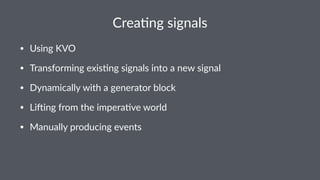 Crea%ng(signals 
• Using'KVO 
• Transforming'exis3ng'signals'into'a'new'signal 
• Dynamically'with'a'generator'block 
• Li>ing'from'the'impera3ve'world 
• Manually'producing'events 
 