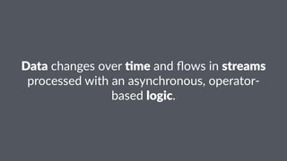 Data!changes!over!$me!and!flows!in!streams! 
processed!with!an!asynchronous,!operator5 
based!logic. 
 