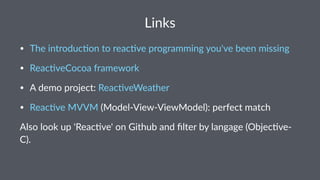 Links 
• Reac&veCocoa*framework 
• A*demo*project:*Reac&veWeather 
• The*introduc&on*to*reac&ve*programming*you've*been*missing 
• Enemy*of*the*state 
• Reac&ve*MVVM*(ModelFViewFViewModel):*perfect*match 
Also%look%up%'Reac.ve'%on%Github%and%filter%by%langage%(Obj>C). 
 