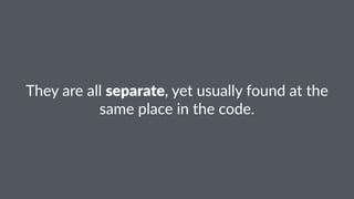 They%are%all%separate,%yet%usually%found%at%the% 
same%place%in%the%code. 
 