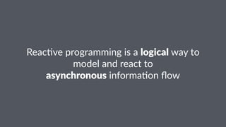 Reac%ve'programming'is'a'logical'way'to' 
model'and'react'to 
asynchronous'informa%on'flow 
 