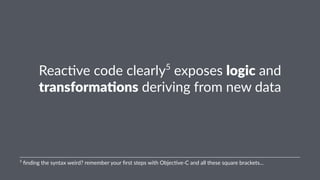 Reac%ve'code'clearly5'exposes'logic'and' 
transforma-ons'deriving'from'new'data 
5"finding"the"syntax"weird?"remember"your"first"steps"with"Objec:ve<C"and"all"these"square"brackets... 
 