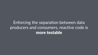 Enforcing)the)separa0on)between)data) 
producers)and)consumers,)reac0ve)code)is) 
more%testable 
 