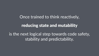 Once%trained%to%think%reac.vely, 
reducing)state)and)mutability 
is#the#next#logical#step#towards#code#safety,# 
stability#and#predictability. 
 