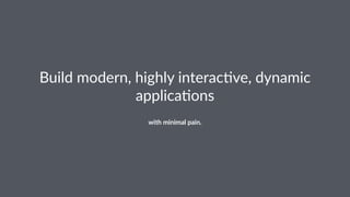 Build&modern,&highly&interac3ve,&dynamic& 
applica3ons 
with%minimal%pain. 
 
