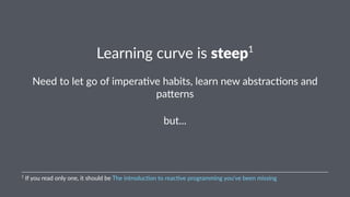 Learning(curve(is(steep1 
Need$to$let$go$of$impera/ve$habits,$learn$new$abstrac/ons$and$ 
pa8erns 
but... 
1"If"you"read"only"one,"it"should"be"The"introduc6on"to"reac6ve"programming"you've"been"missing 
 