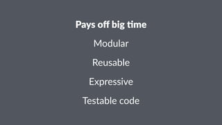 Pays%off%big%+me 
Modular 
Reusable 
Expressive 
Testable(code 
 