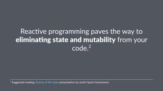 Reac%ve'programming'paves'the'way'to' 
elimina'ng)state)and)mutability'from'your' 
code.2 
2"Suggested"reading:"Enemy"of"the"state"presenta6on"by"Jus6n"Sparh9Summmers. 
 