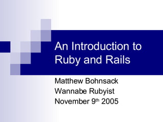 An Introduction to Ruby and Rails Matthew Bohnsack Wannabe Rubyist November 9 th  2005 