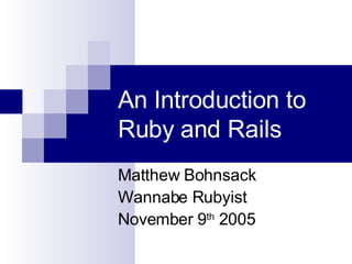 An Introduction to Ruby and Rails Matthew Bohnsack Wannabe Rubyist November 9 th  2005 