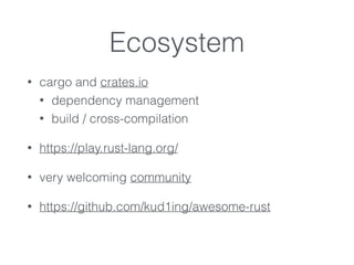 Ecosystem
• cargo and crates.io
• dependency management
• build / cross-compilation
• https://play.rust-lang.org/
• very welcoming community
• https://github.com/kud1ing/awesome-rust
 