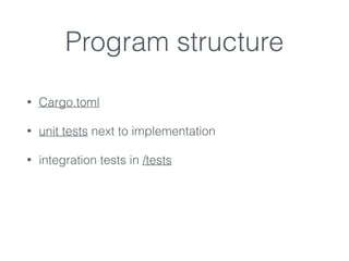 Program structure
• Cargo.toml
• unit tests next to implementation
• integration tests in /tests
 