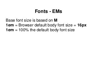 Fonts - EMs
Base font size is based on M
1em = Browser default body font size = 16px
1em = 100% the default body font size
 