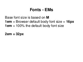 Fonts - EMs
Base font size is based on M
1em = Browser default body font size = 16px
1em = 100% the default body font size
2em = 32px
 