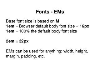 Fonts - EMs
Base font size is based on M
1em = Browser default body font size = 16px
1em = 100% the default body font size
2em = 32px
EMs can be used for anything: width, height,
margin, padding, etc.
 