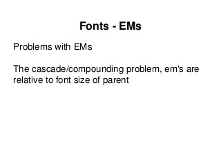 Fonts - EMs
Problems with EMs
The cascade/compounding problem, em's are
relative to font size of parent
 
