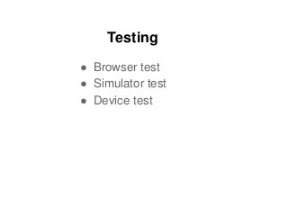 Testing
● Browser test
● Simulator test
● Device test
 
