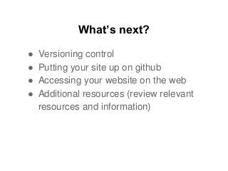 What’s next?
● Versioning control
● Putting your site up on github
● Accessing your website on the web
● Additional resources (review relevant
resources and information)
 