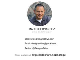 Web: http://DesignsDrive.com
Email: designsdrive@gmail.com
Twitter: @DesignsDrive
Slides available at: http://slideshare.net/marequi
MARIO HERNANDEZ
Front-End Developer
 