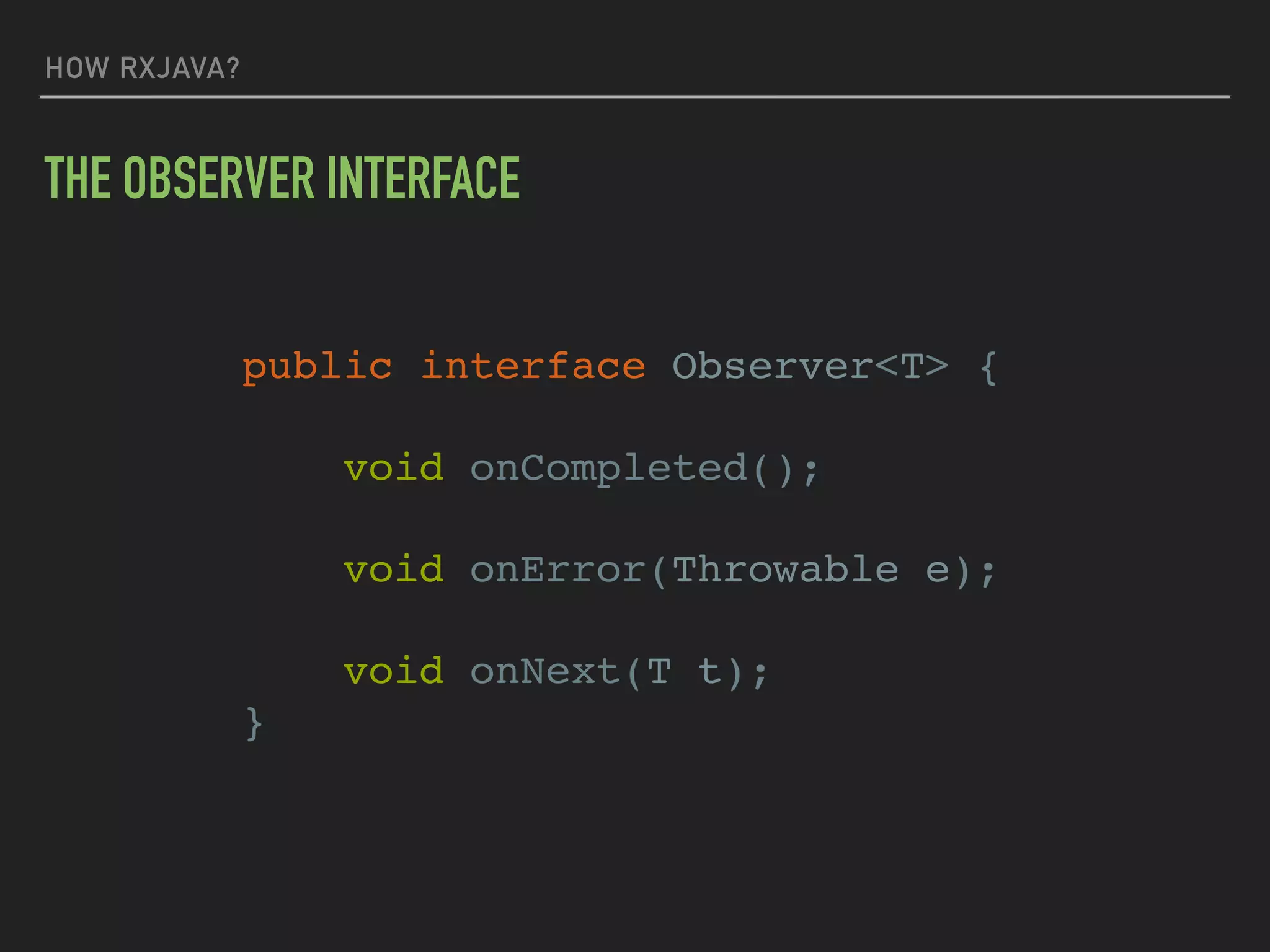 HOW RXJAVA?
THE OBSERVER INTERFACE
public interface Observer<T> {
void onCompleted();
void onError(Throwable e);
void onNext(T t);
}
 