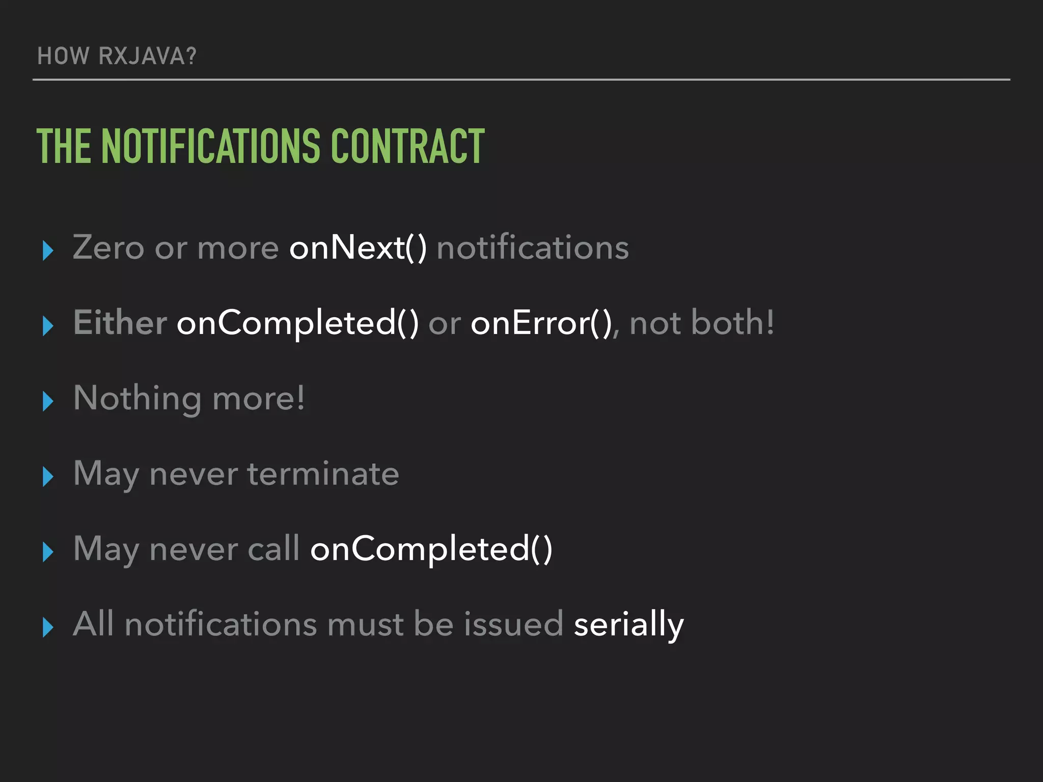 HOW RXJAVA?
THE NOTIFICATIONS CONTRACT
▸ Zero or more onNext() notiﬁcations
▸ Either onCompleted() or onError(), not both!
▸ Nothing more!
▸ May never terminate
▸ May never call onCompleted()
▸ All notiﬁcations must be issued serially
 