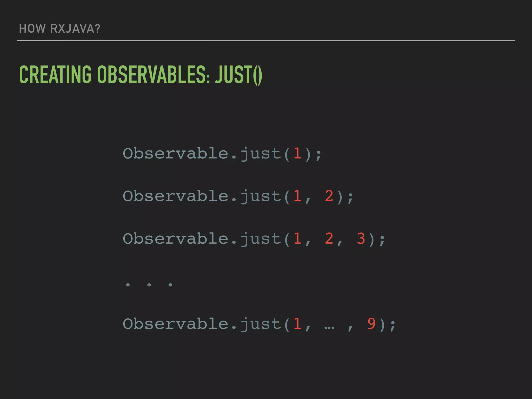 HOW RXJAVA?
CREATING OBSERVABLES: JUST()
Observable.just(1);
Observable.just(1, 2);
Observable.just(1, 2, 3);
. . .
Observable.just(1, … , 9);
 