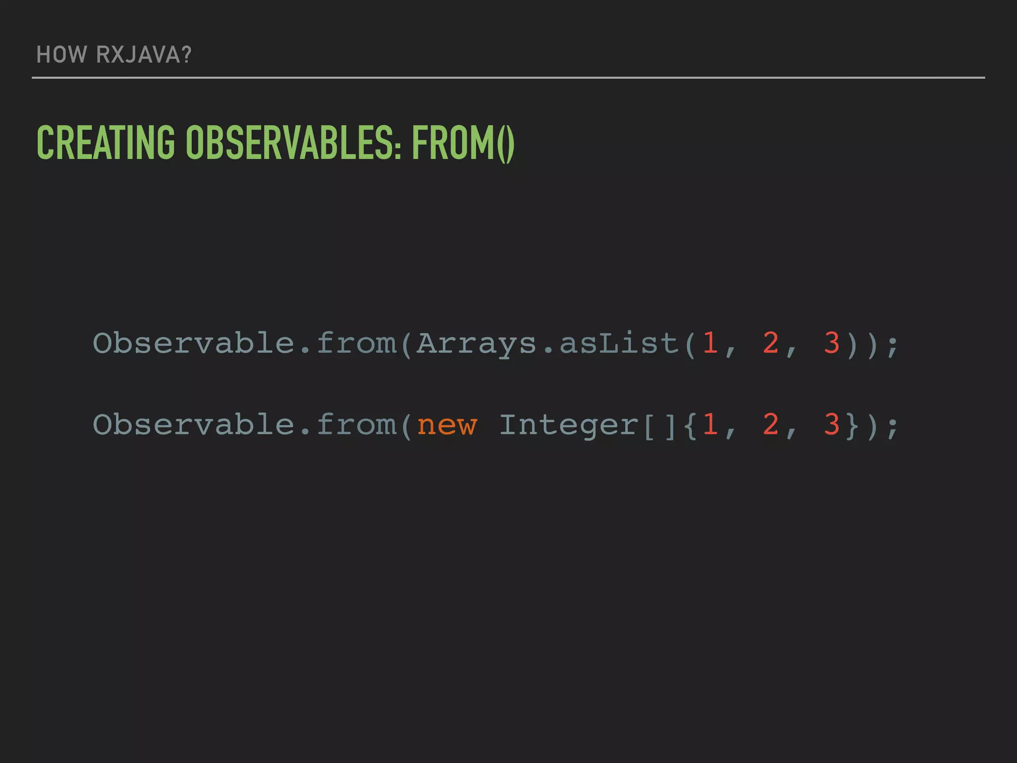 HOW RXJAVA?
CREATING OBSERVABLES: FROM()
Observable.from(Arrays.asList(1, 2, 3));
Observable.from(new Integer[]{1, 2, 3});
 