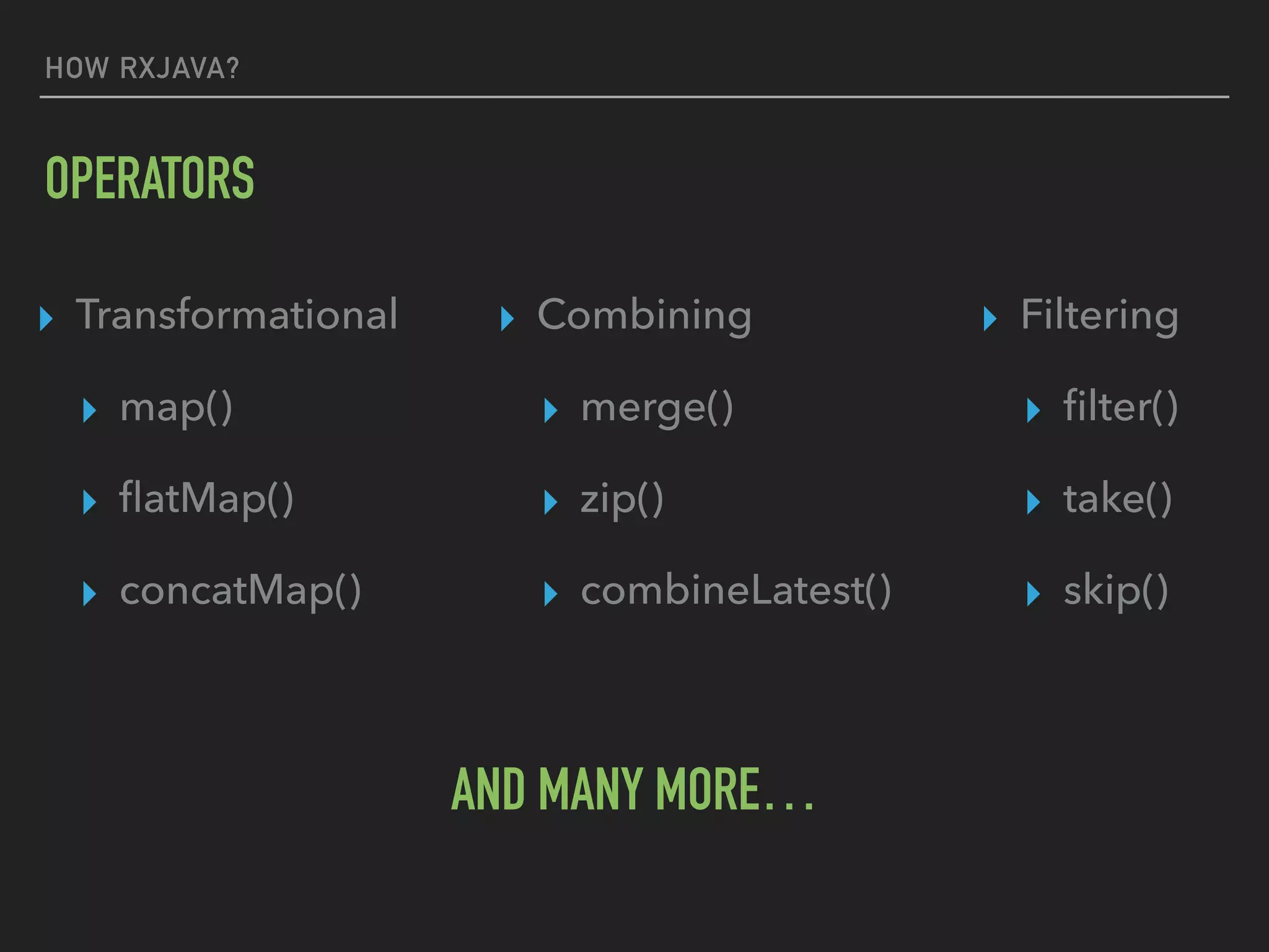 HOW RXJAVA?
OPERATORS
▸ Transformational
▸ map()
▸ ﬂatMap()
▸ concatMap()
▸ Filtering
▸ ﬁlter()
▸ take()
▸ skip()
▸ Combining
▸ merge()
▸ zip()
▸ combineLatest()
AND MANY MORE…
 