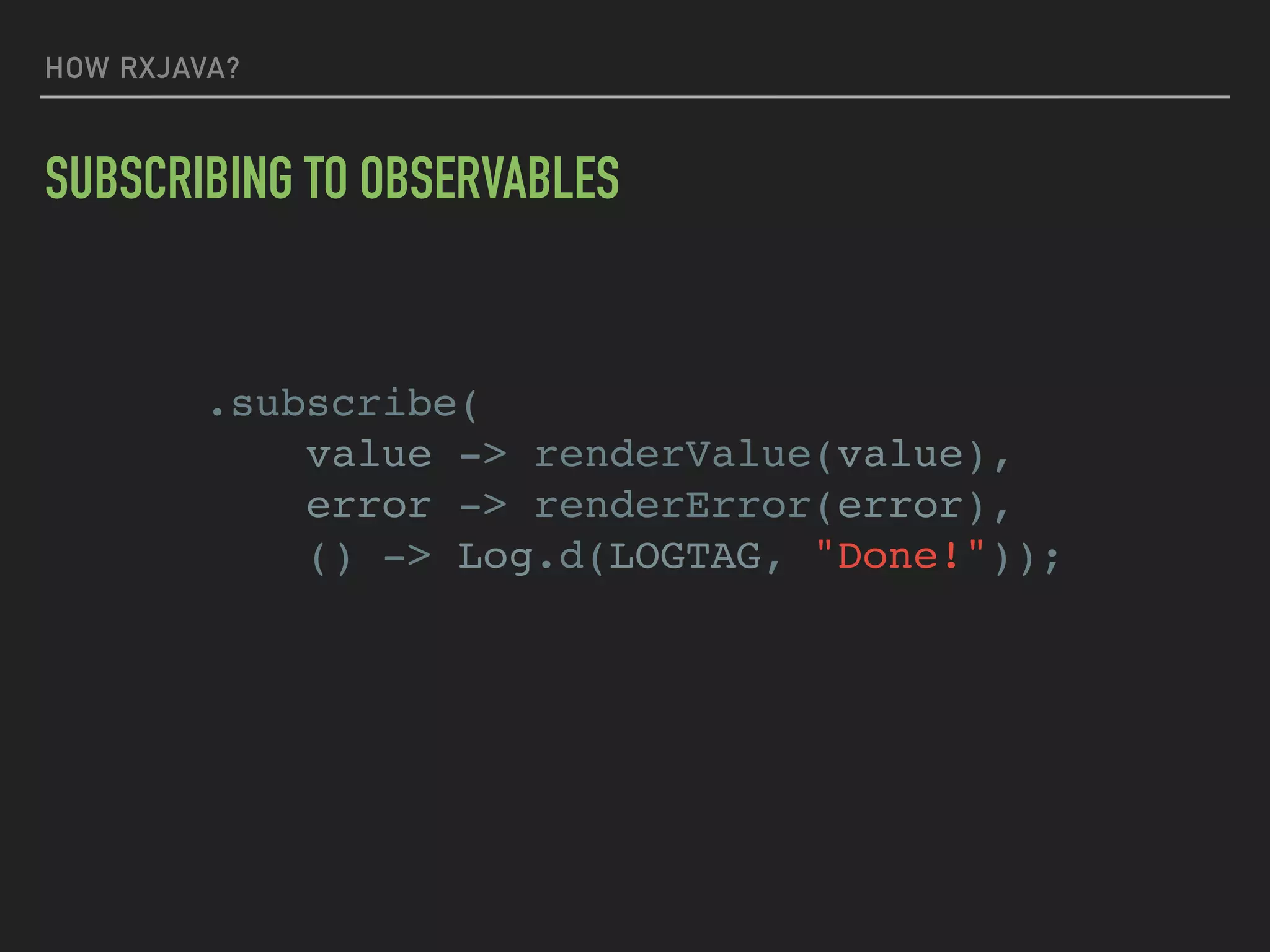 HOW RXJAVA?
SUBSCRIBING TO OBSERVABLES
.subscribe(
value -> renderValue(value),
error -> renderError(error),
() -> Log.d(LOGTAG, "Done!"));
 
