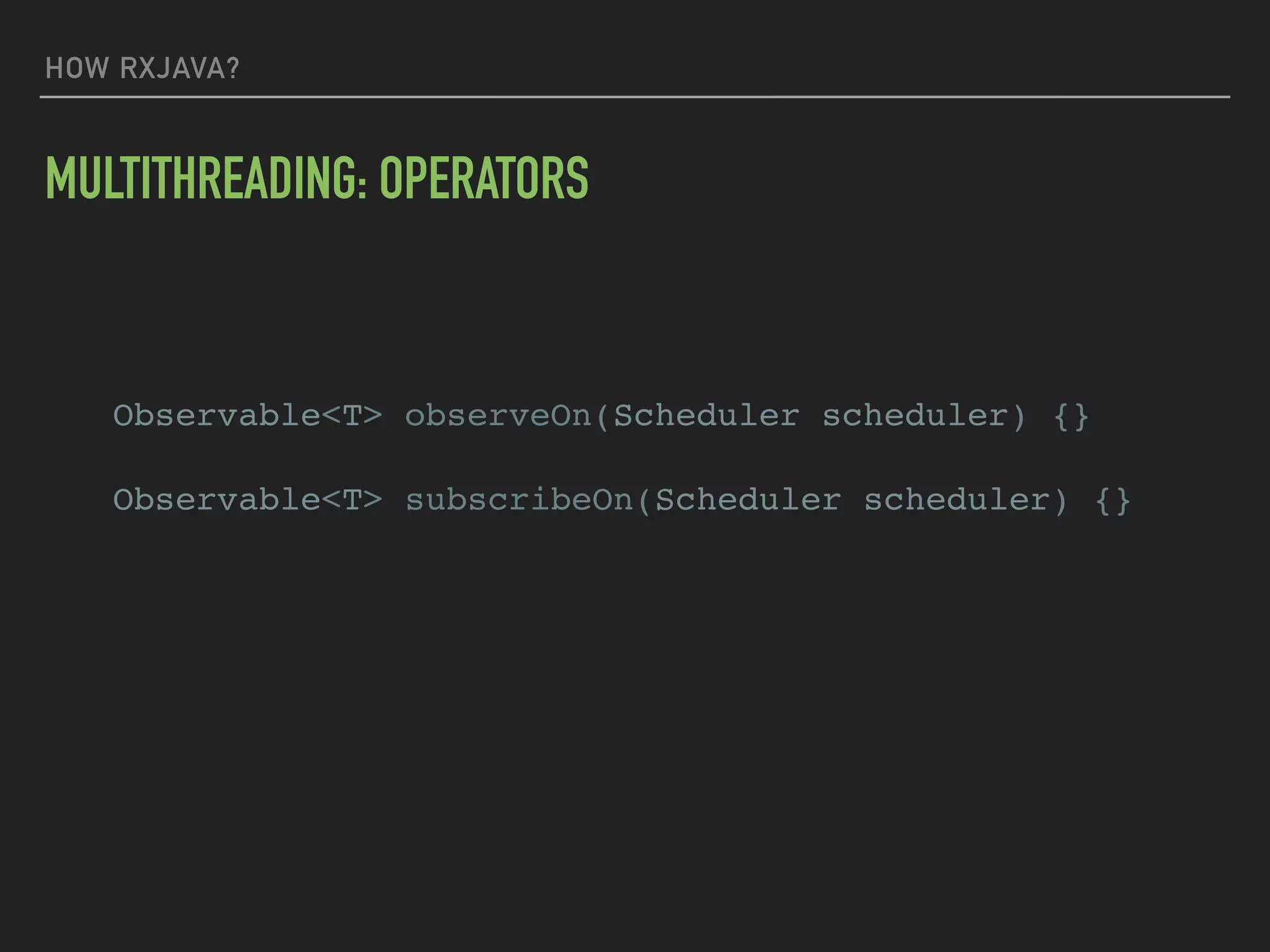 HOW RXJAVA?
MULTITHREADING: OPERATORS
Observable<T> observeOn(Scheduler scheduler) {}
Observable<T> subscribeOn(Scheduler scheduler) {}
 